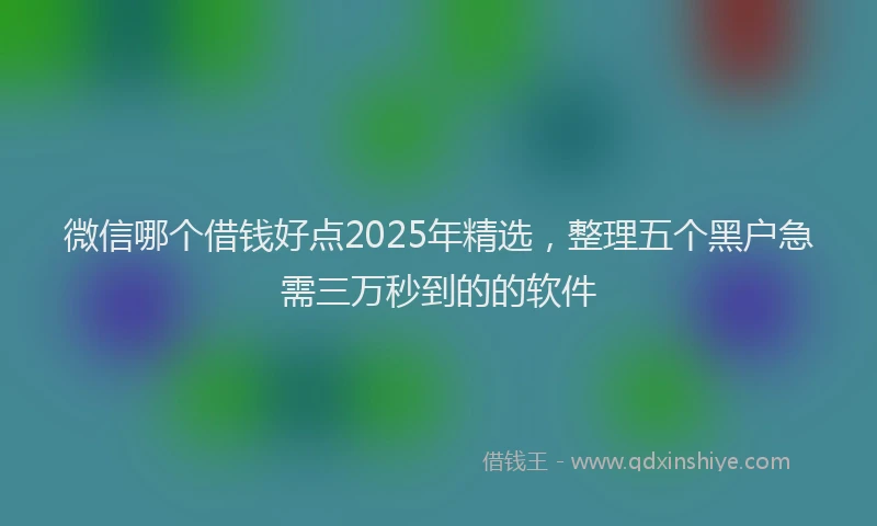 微信哪个借钱好点2025年精选，整理五个黑户急需三万秒到的的软件