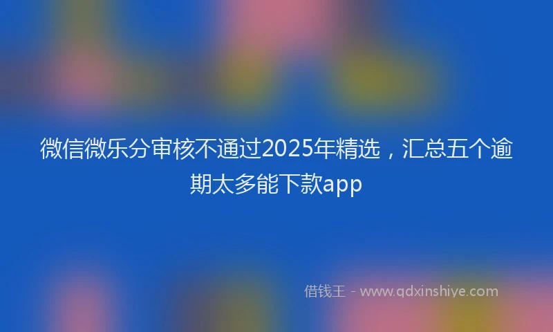 微信微乐分审核不通过2025年精选，汇总五个逾期太多能下款app