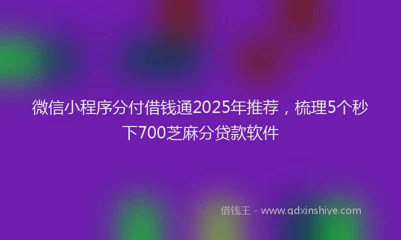 微信小程序分付借钱通2025年推荐，梳理5个秒下700芝麻分贷款软件