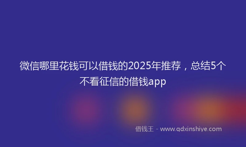 微信哪里花钱可以借钱的2025年推荐，总结5个不看征信的借钱app