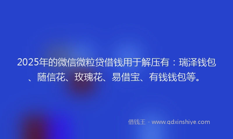 2025年的微信微粒贷借钱用于解压有：瑞泽钱包、随信花、玫瑰花、易借宝、有钱钱包等。