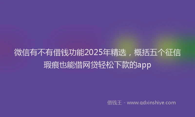 微信有不有借钱功能2025年精选，概括五个征信瑕疵也能借网贷轻松下款的app