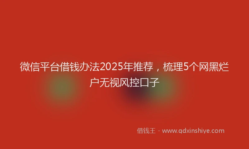 微信平台借钱办法2025年推荐，梳理5个网黑烂户无视风控口子