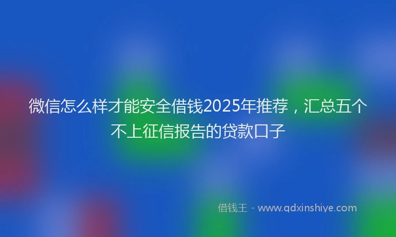 微信怎么样才能安全借钱2025年推荐，汇总五个不上征信报告的贷款口子