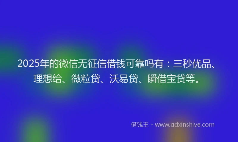 2025年的微信无征信借钱可靠吗有：三秒优品、理想给、微粒贷、沃易贷、瞬借宝贷等。