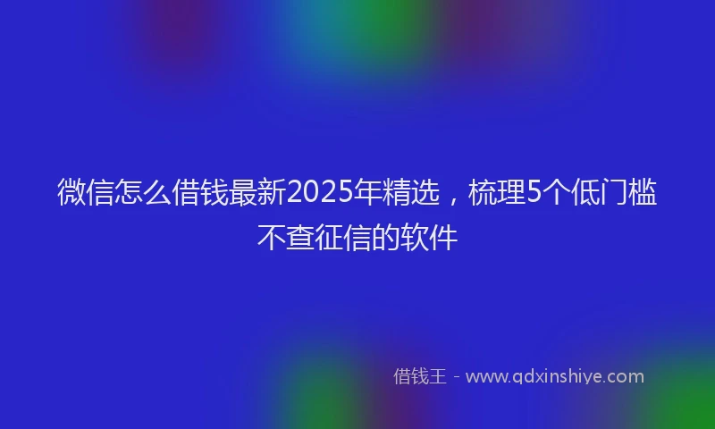 微信怎么借钱最新2025年精选，梳理5个低门槛不查征信的软件