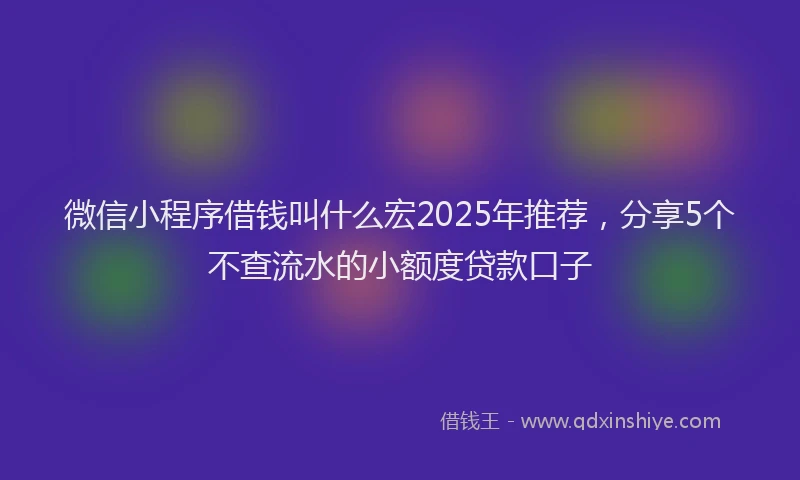 微信小程序借钱叫什么宏2025年推荐，分享5个不查流水的小额度贷款口子
