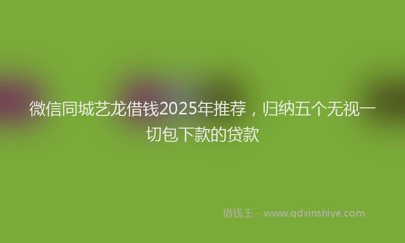 微信同城艺龙借钱2025年推荐，归纳五个无视一切包下款的贷款