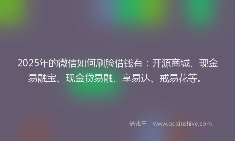 2025年的微信如何刷脸借钱有：开源商城、现金易融宝、现金贷易融、享易达、戒易花等。