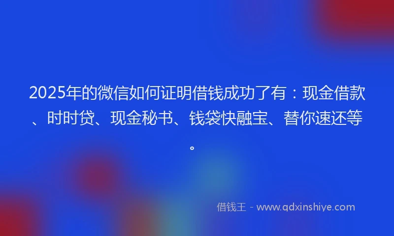 2025年的微信如何证明借钱成功了有：现金借款、时时贷、现金秘书、钱袋快融宝、替你速还等。