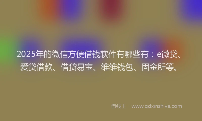 2025年的微信方便借钱软件有哪些有：e微贷、爱贷借款、借贷易宝、维维钱包、固金所等。