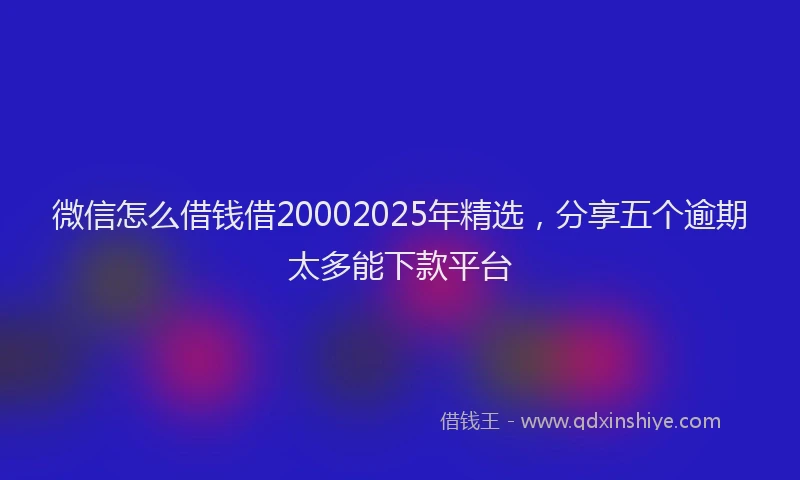 微信怎么借钱借20002025年精选，分享五个逾期太多能下款平台