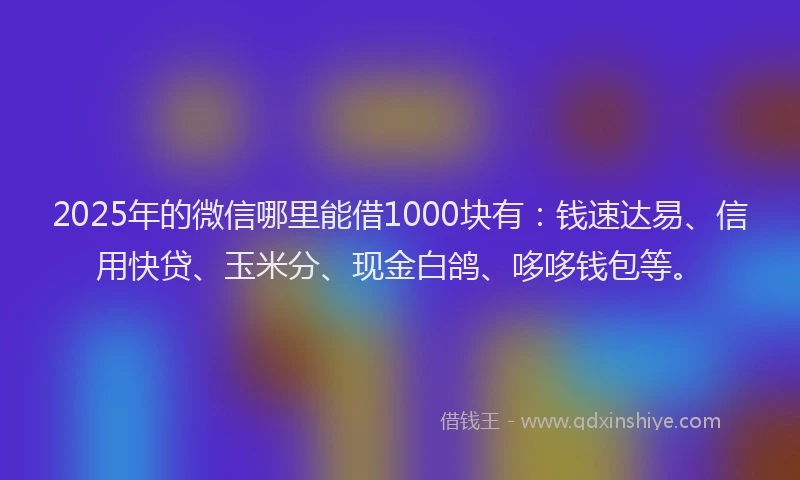 2025年的微信哪里能借1000块有：钱速达易、信用快贷、玉米分、现金白鸽、哆哆钱包等。