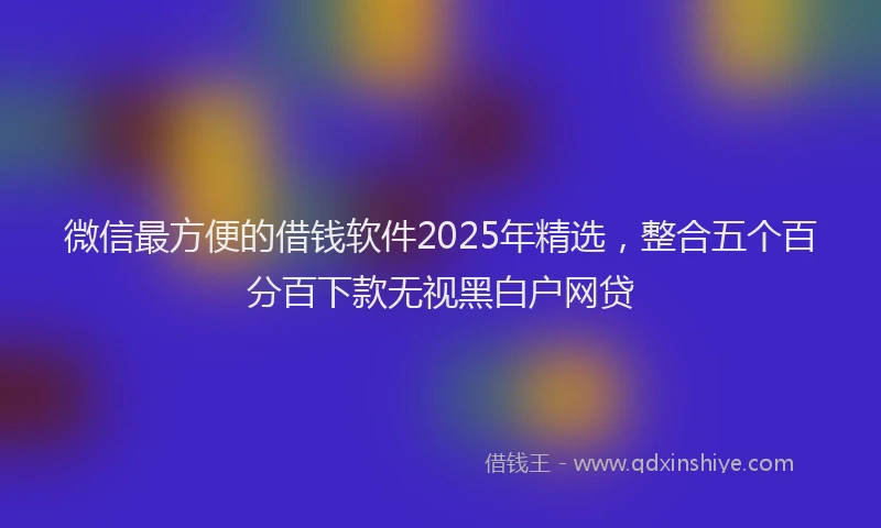 微信最方便的借钱软件2025年精选，整合五个百分百下款无视黑白户网贷