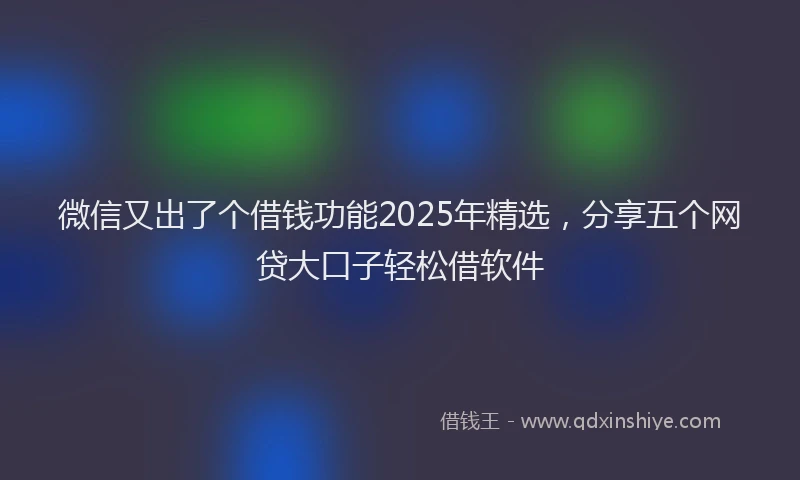 微信又出了个借钱功能2025年精选，分享五个网贷大口子轻松借软件