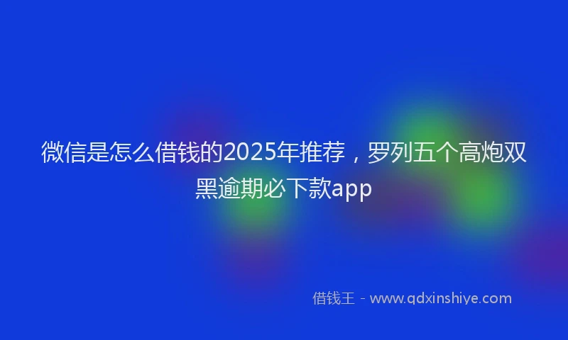 微信是怎么借钱的2025年推荐，罗列五个高炮双黑逾期必下款app