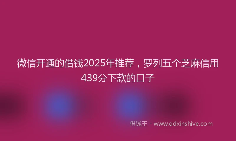 微信开通的借钱2025年推荐，罗列五个芝麻信用439分下款的口子