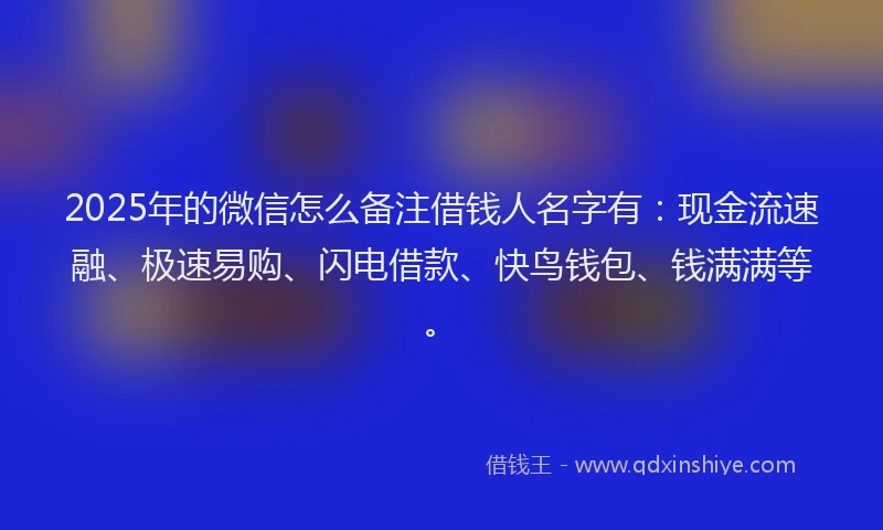 2025年的微信怎么备注借钱人名字有：现金流速融、极速易购、闪电借款、快鸟钱包、钱满满等。