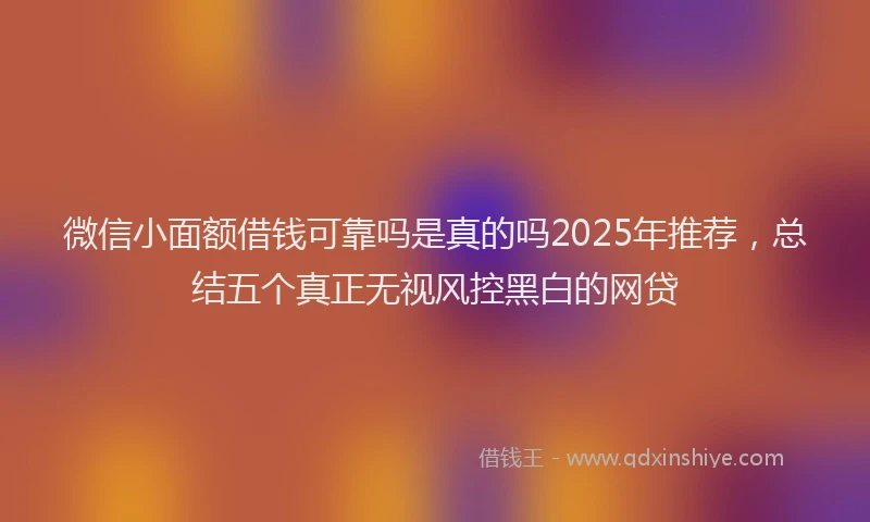 微信小面额借钱可靠吗是真的吗2025年推荐，总结五个真正无视风控黑白的网贷