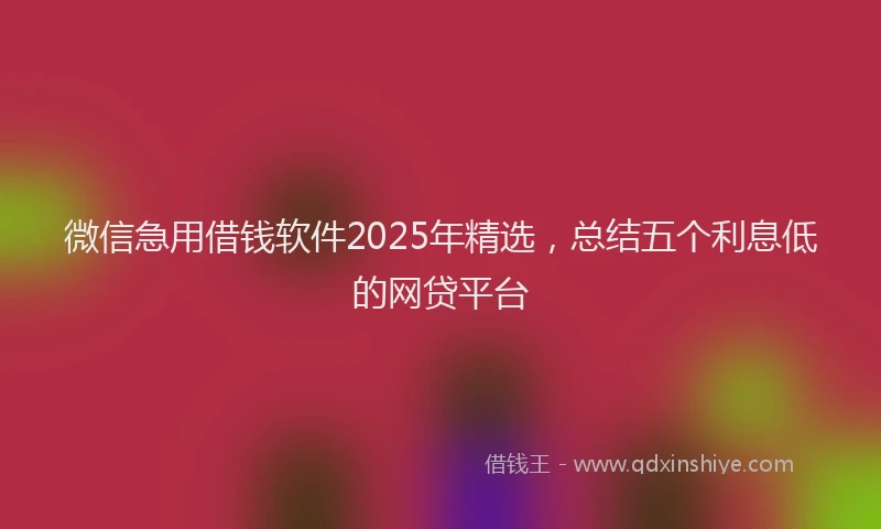 微信急用借钱软件2025年精选，总结五个利息低的网贷平台