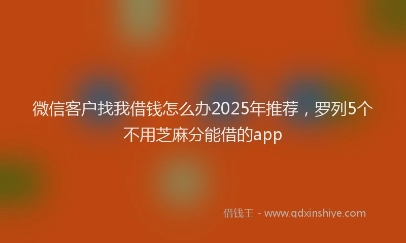 微信客户找我借钱怎么办2025年推荐，罗列5个不用芝麻分能借的app