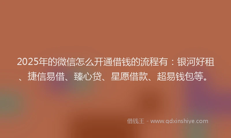 2025年的微信怎么开通借钱的流程有：银河好租、捷信易借、臻心贷、星愿借款、超易钱包等。