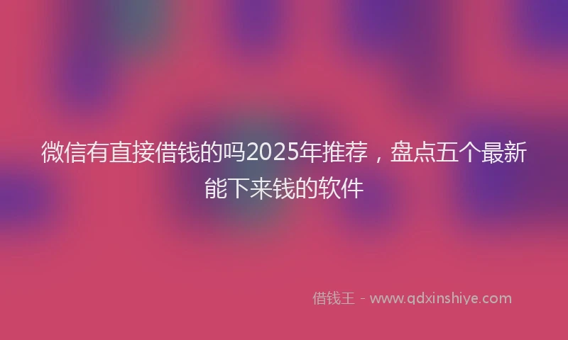 微信有直接借钱的吗2025年推荐，盘点五个最新能下来钱的软件