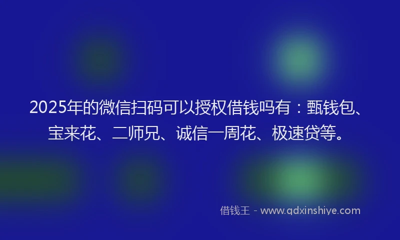 2025年的微信扫码可以授权借钱吗有：甄钱包、宝来花、二师兄、诚信一周花、极速贷等。