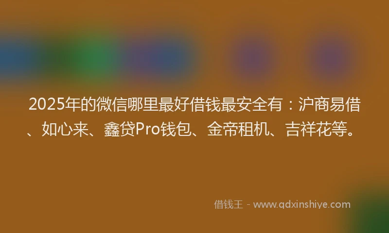 2025年的微信哪里最好借钱最安全有：沪商易借、如心来、鑫贷Pro钱包、金帝租机、吉祥花等。