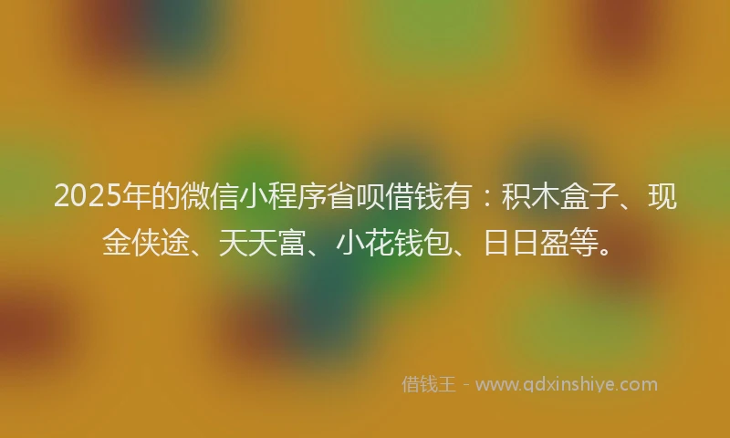 2025年的微信小程序省呗借钱有：积木盒子、现金侠途、天天富、小花钱包、日日盈等。