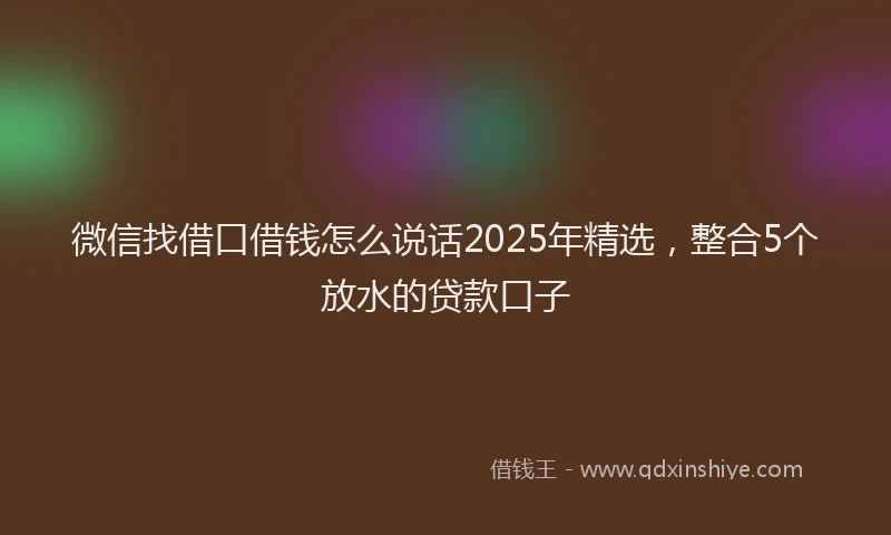 微信找借口借钱怎么说话2025年精选，整合5个放水的贷款口子