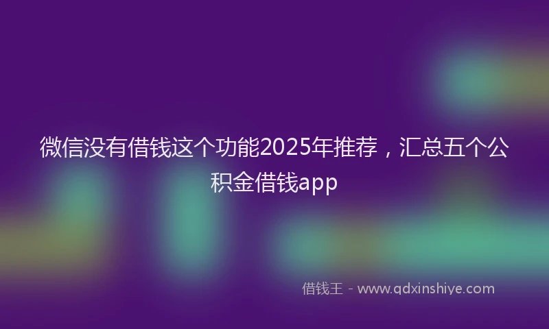 微信没有借钱这个功能2025年推荐，汇总五个公积金借钱app