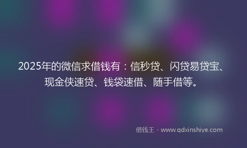 2025年的微信求借钱有：信秒贷、闪贷易贷宝、现金侠速贷、钱袋速借、随手借等。