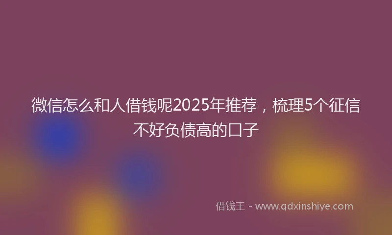 微信怎么和人借钱呢2025年推荐，梳理5个征信不好负债高的口子