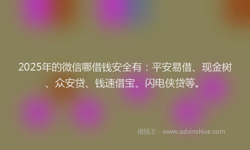 2025年的微信哪借钱安全有：平安易借、现金树、众安贷、钱速借宝、闪电侠贷等。