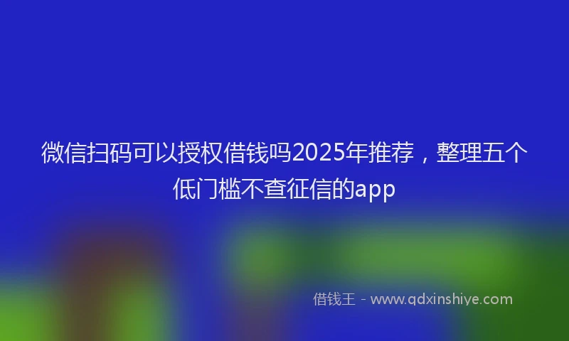 微信扫码可以授权借钱吗2025年推荐，整理五个低门槛不查征信的app