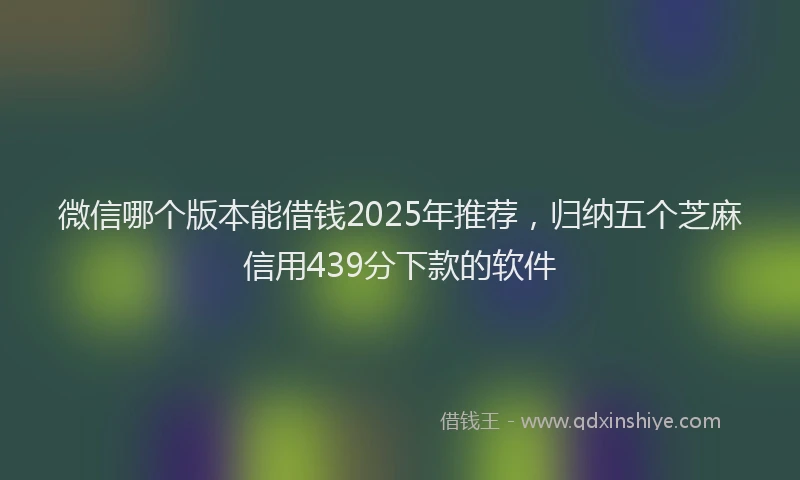 微信哪个版本能借钱2025年推荐，归纳五个芝麻信用439分下款的软件