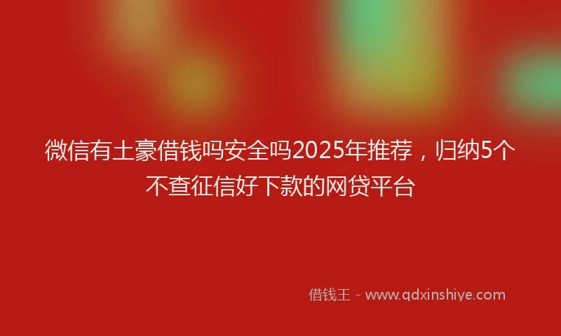 微信有土豪借钱吗安全吗2025年推荐，归纳5个不查征信好下款的网贷平台