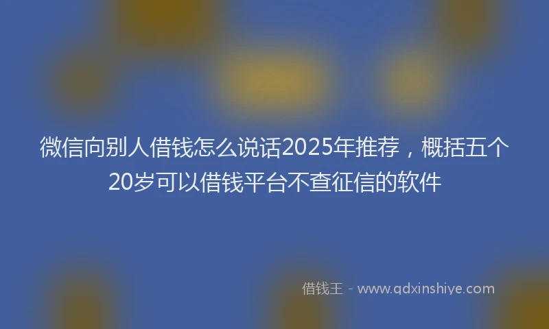 微信向别人借钱怎么说话2025年推荐，概括五个20岁可以借钱平台不查征信的软件