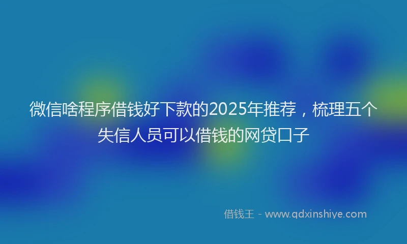 微信啥程序借钱好下款的2025年推荐，梳理五个失信人员可以借钱的网贷口子