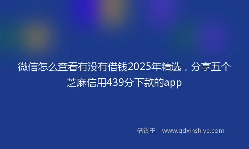 微信怎么查看有没有借钱2025年精选，分享五个芝麻信用439分下款的app