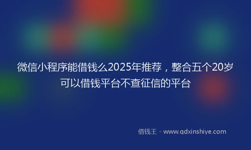 微信小程序能借钱么2025年推荐，整合五个20岁可以借钱平台不查征信的平台