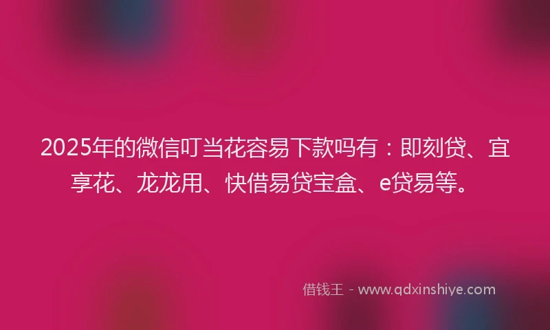 2025年的微信叮当花容易下款吗有：即刻贷、宜享花、龙龙用、快借易贷宝盒、e贷易等。