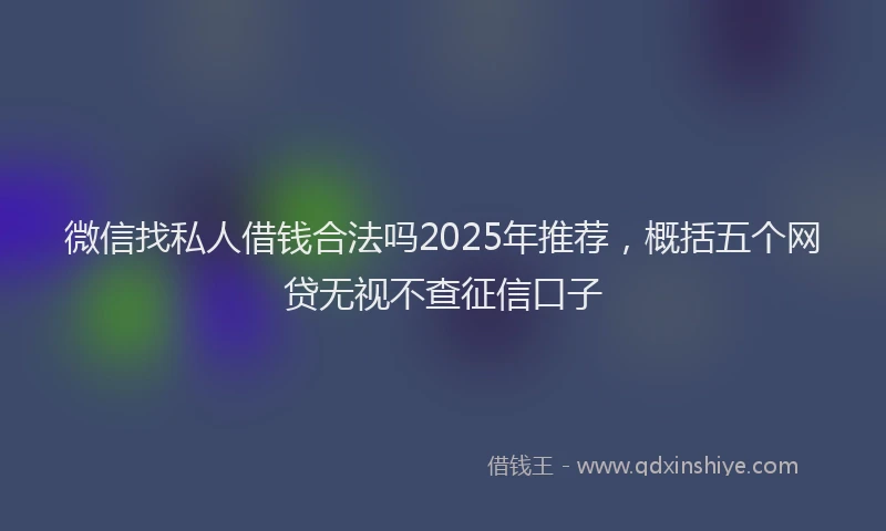 微信找私人借钱合法吗2025年推荐，概括五个网贷无视不查征信口子