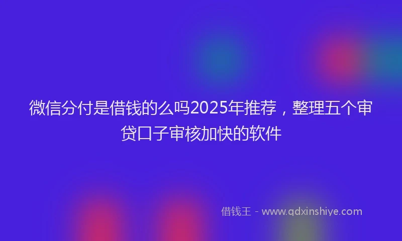 微信分付是借钱的么吗2025年推荐，整理五个审贷口子审核加快的软件