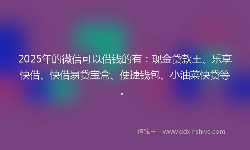 2025年的微信可以借钱的有：现金贷款王、乐享快借、快借易贷宝盒、便捷钱包、小油菜快贷等。