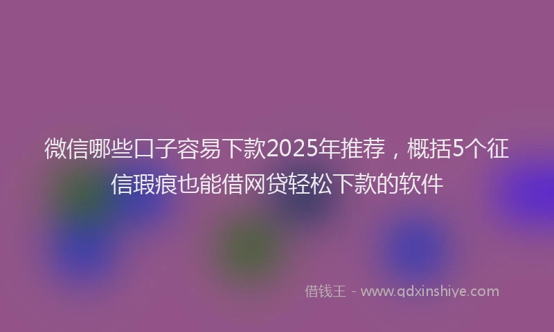 微信哪些口子容易下款2025年推荐，概括5个征信瑕疵也能借网贷轻松下款的软件