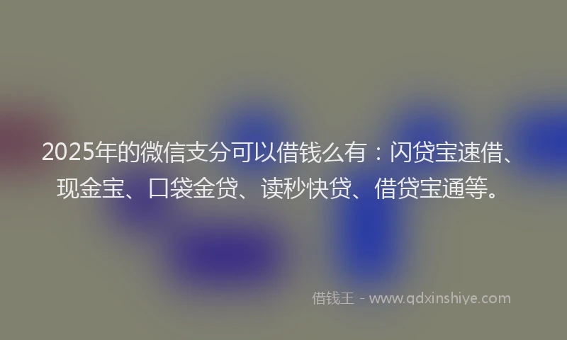 2025年的微信支分可以借钱么有：闪贷宝速借、现金宝、口袋金贷、读秒快贷、借贷宝通等。