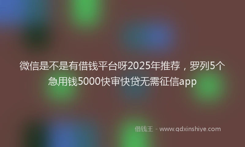 微信是不是有借钱平台呀2025年推荐，罗列5个急用钱5000快审快贷无需征信app