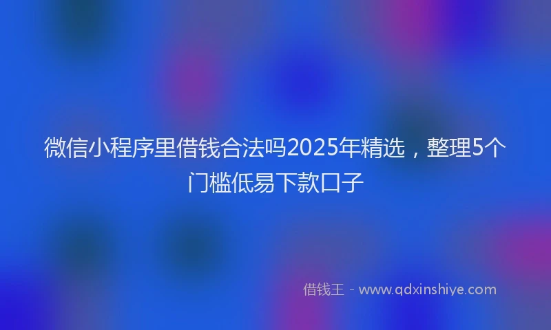 微信小程序里借钱合法吗2025年精选，整理5个门槛低易下款口子